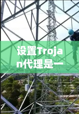 设置Trojan代理是一个复杂但重要的安全步骤，以下是详细的步骤指南