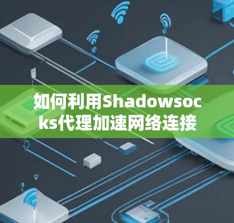 如何利用Shadowsocks代理加速网络连接 如何利用Shadowsocks代理加速网络连接