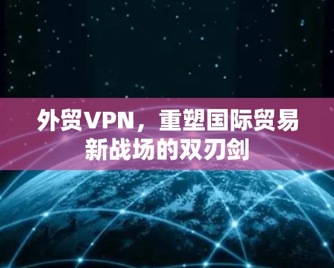 外贸VPN,重塑国际贸易新战场的双刃剑 外贸VPN,重塑国际贸易新战场的双刃剑