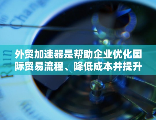 外贸加速器是帮助企业优化国际贸易流程、降低成本并提升竞争力的工具和平台。以下是对外贸加速器的详细分析 外贸加速器是帮助企业优化国际贸易流程、降低成本并提升竞争力的工具和平台。以下是对外贸加速器的详细分析