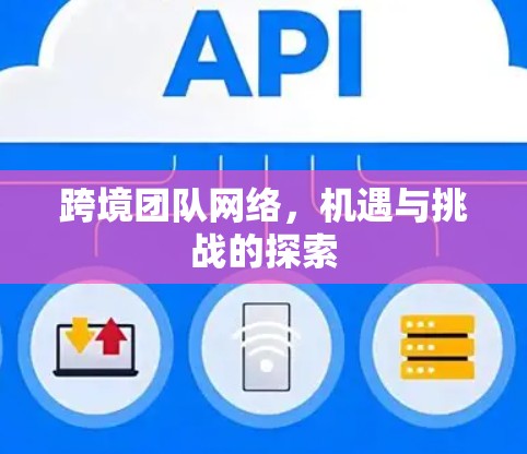 跨境团队网络,机遇与挑战的探索 跨境团队网络,机遇与挑战的探索