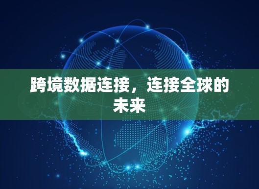 跨境数据连接,连接全球的未来 跨境数据连接,连接全球的未来