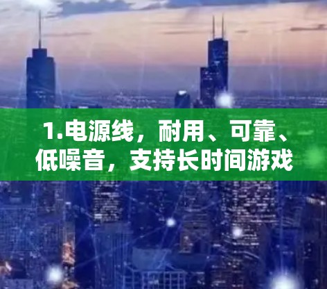 1.电源线，耐用、可靠、低噪音，支持长时间游戏，提供稳定的电源支持