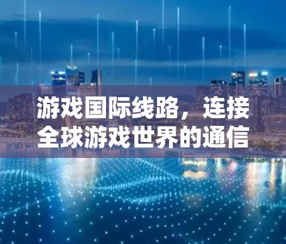 游戏国际线路,连接全球游戏世界的通信网络 游戏国际线路,连接全球游戏世界的通信网络