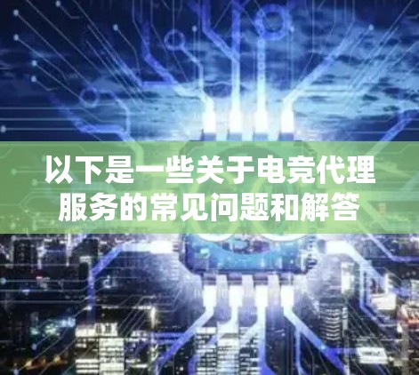 以下是一些关于电竞代理服务的常见问题和解答