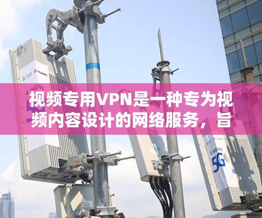 视频专用VPN是一种专为视频内容设计的网络服务，旨在提供流畅、安全和丰富的视频观看体验。以下是关于视频专用VPN的详细分析