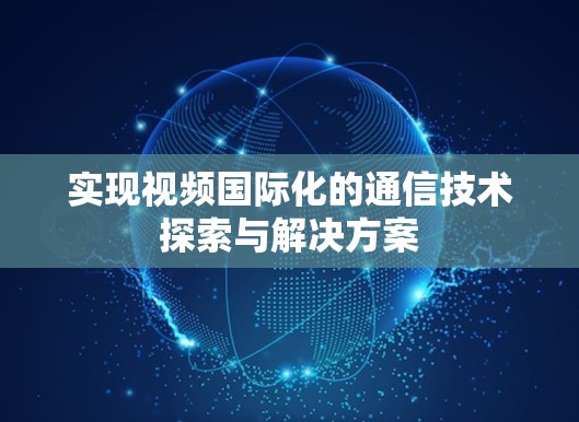 实现视频国际化的通信技术探索与解决方案 实现视频国际化的通信技术探索与解决方案