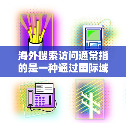 海外搜索访问通常指的是一种通过国际域名或国际网络进行搜索、访问或浏览的网络搜索方式。这些域名通常位于全球范围内,允许用户访问来自不同国家和地区的网站 海外搜索访问通常指的是一种通过国际域名或国际网络进行搜索、访问或浏览的网络搜索方式。这些域名通常位于全球范围内,允许用户访问来自不同国家和地区的网站