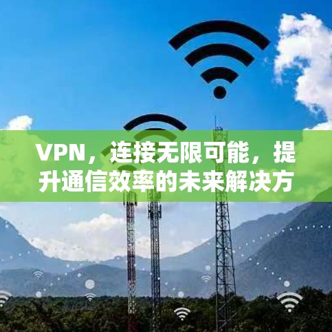VPN,连接无限可能,提升通信效率的未来解决方案 VPN,连接无限可能,提升通信效率的未来解决方案