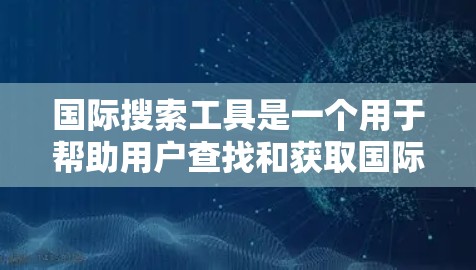 国际搜索工具是一个用于帮助用户查找和获取国际相关信息的工具。这些工具通常适用于翻译、移民、法律、财务、教育、医疗等领域。以下是一些常见的国际搜索工具