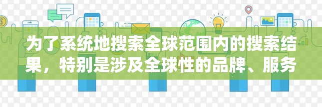 为了系统地搜索全球范围内的搜索结果,特别是涉及全球性的品牌、服务或趋势,可以采用以下方法 为了系统地搜索全球范围内的搜索结果,特别是涉及全球性的品牌、服务或趋势,可以采用以下方法
