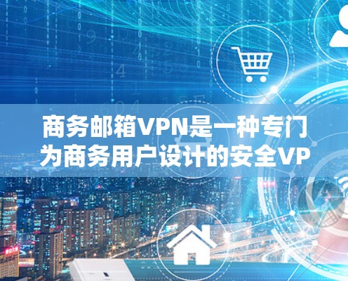商务邮箱VPN是一种专门为商务用户设计的安全VPN工具，旨在保护用户在商务场合中的电子邮件和账户安全。以下是对商务邮箱VPN的详细步骤和使用指南