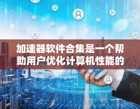 加速器软件合集是一个帮助用户优化计算机性能的工具,主要包括以下几种类型 加速器软件合集是一个帮助用户优化计算机性能的工具,主要包括以下几种类型