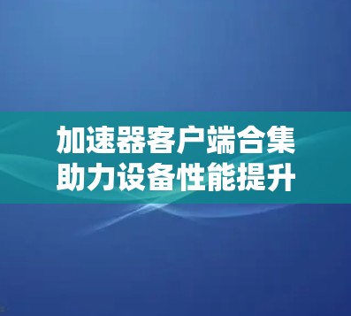 加速器客户端合集助力设备性能提升 加速器客户端合集助力设备性能提升