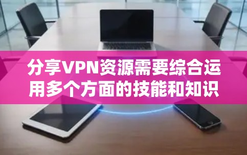 分享VPN资源需要综合运用多个方面的技能和知识，以下是一步步的指导