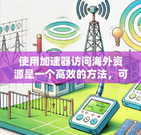 使用加速器访问海外资源是一个高效的方法，可以帮助你快速下载所需文件。以下是详细的步骤指南