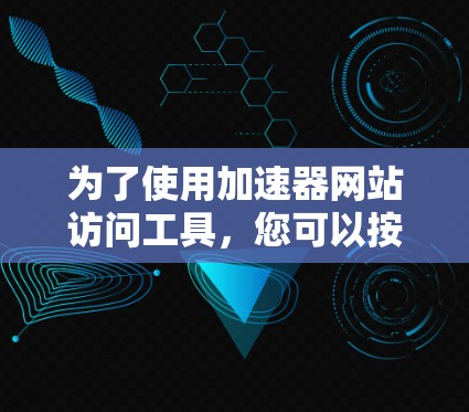 为了使用加速器网站访问工具，您可以按照以下步骤进行