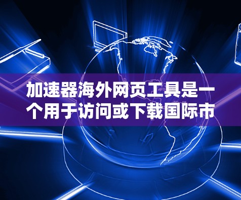 加速器海外网页工具是一个用于访问或下载国际市场的网页的工具。它可以帮助用户高效地获取海外内容,节省时间,并满足需求。以下是一些常用的方法和工具 加速器海外网页工具是一个用于访问或下载国际市场的网页的工具。它可以帮助用户高效地获取海外内容,节省时间,并满足需求。以下是一些常用的方法和工具