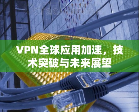 VPN全球应用加速，技术突破与未来展望