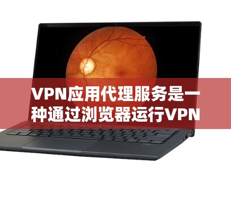 VPN应用代理服务是一种通过浏览器运行VPN应用的技术，帮助用户省去本地安装VPN软件的麻烦。以下是使用VPN应用代理服务的详细步骤和考虑因素