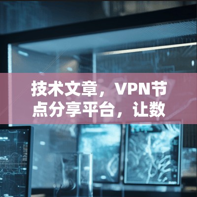 技术文章，VPN节点分享平台，让数据传输更简单