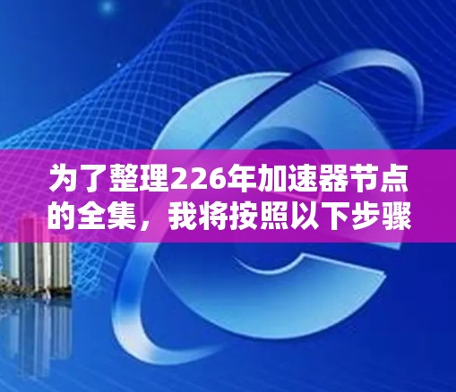 为了整理226年加速器节点的全集，我将按照以下步骤进行