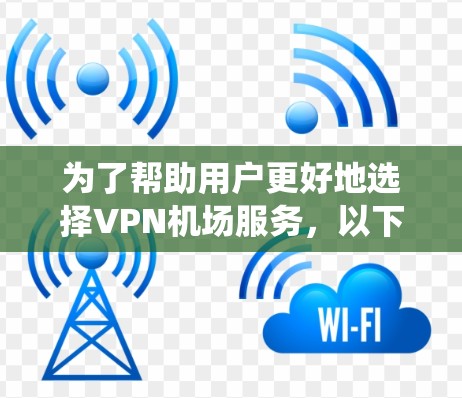 为了帮助用户更好地选择VPN机场服务，以下是一个系统化的推荐列表，涵盖了多个关键点，包括服务类型、价格、地点、提供商、适用场景等