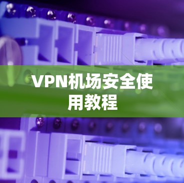 VPN机场安全使用教程