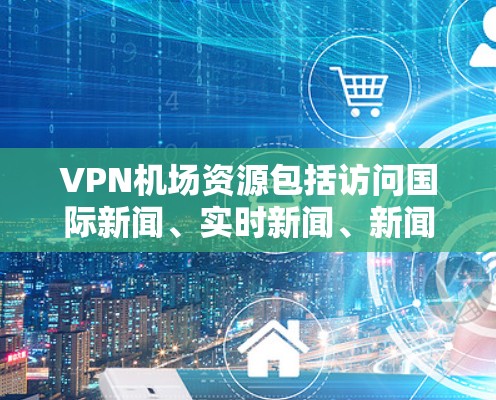 VPN机场资源包括访问国际新闻、实时新闻、新闻分析等信息。以下是一些常见的VPN机场资源推荐 VPN机场资源包括访问国际新闻、实时新闻、新闻分析等信息。以下是一些常见的VPN机场资源推荐