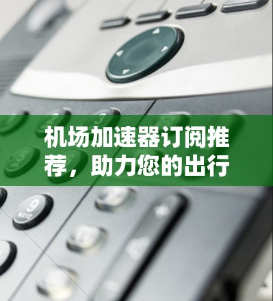 机场加速器订阅推荐,助力您的出行更高效 机场加速器订阅推荐,助力您的出行更高效