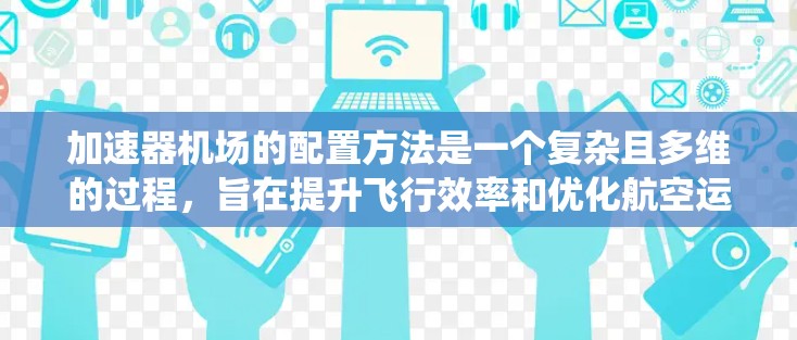 加速器机场的配置方法是一个复杂且多维的过程,旨在提升飞行效率和优化航空运输。以下是对加速器机场配置方法的系统总结 加速器机场的配置方法是一个复杂且多维的过程,旨在提升飞行效率和优化航空运输。以下是对加速器机场配置方法的系统总结