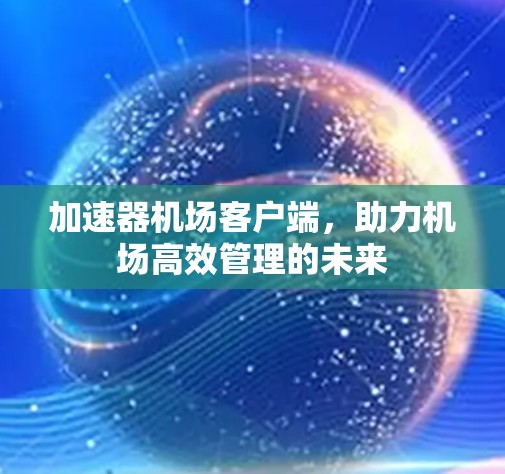 加速器机场客户端,助力机场高效管理的未来 加速器机场客户端,助力机场高效管理的未来