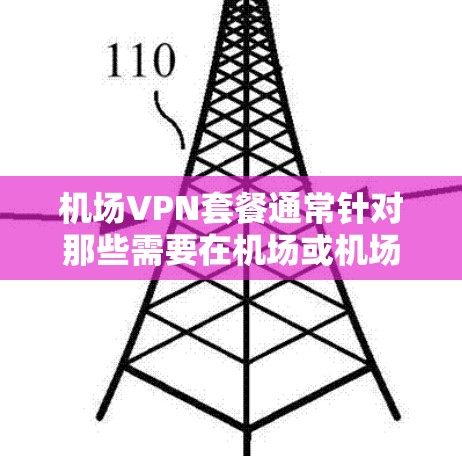 机场VPN套餐通常针对那些需要在机场或机场附近使用VPN服务的用户设计。以下是一些常见机场VPN套餐的类型和特点
