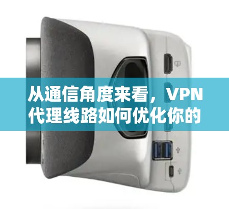 从通信角度来看，VPN代理线路如何优化你的网络体验
