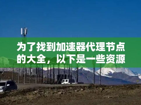 为了找到加速器代理节点的大全,以下是一些资源和工具推荐,涵盖不同类型和功能 为了找到加速器代理节点的大全,以下是一些资源和工具推荐,涵盖不同类型和功能