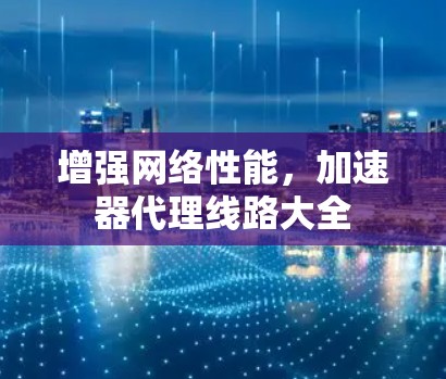 增强网络性能,加速器代理线路大全 增强网络性能,加速器代理线路大全