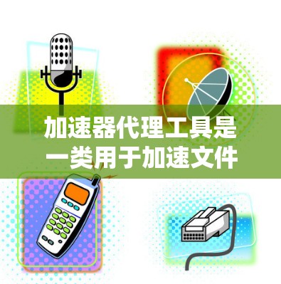 加速器代理工具是一类用于加速文件下载、浏览器扩展、自动保存和自动化任务的工具。以下是这些工具的分类、功能和使用技巧