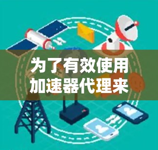 为了有效使用加速器代理来提高网页加载速度，您可以按照以下步骤操作