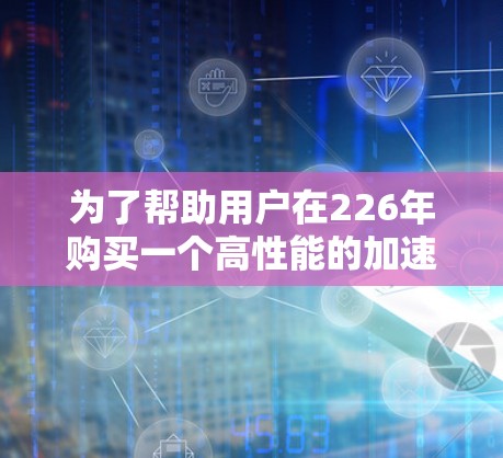 为了帮助用户在226年购买一个高性能的加速器服务器，以下是一些推荐的选项，它们结合了性能、价格和兼容性