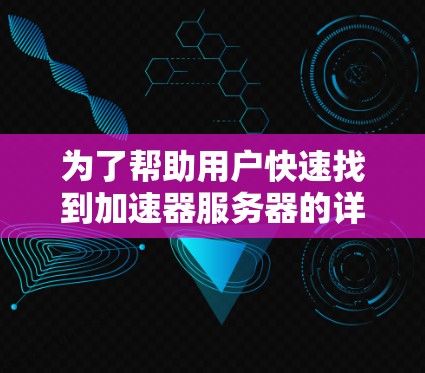 为了帮助用户快速找到加速器服务器的详细信息,以下是一个分步指南,涵盖从了解加速器服务器到查找推荐列表的步骤 为了帮助用户快速找到加速器服务器的详细信息,以下是一个分步指南,涵盖从了解加速器服务器到查找推荐列表的步骤