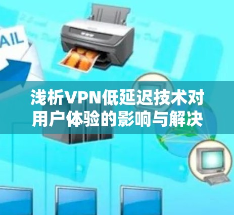 浅析VPN低延迟技术对用户体验的影响与解决方案 浅析VPN低延迟技术对用户体验的影响与解决方案