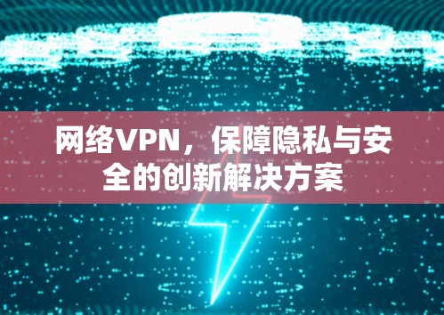 网络VPN,保障隐私与安全的创新解决方案 网络VPN,保障隐私与安全的创新解决方案