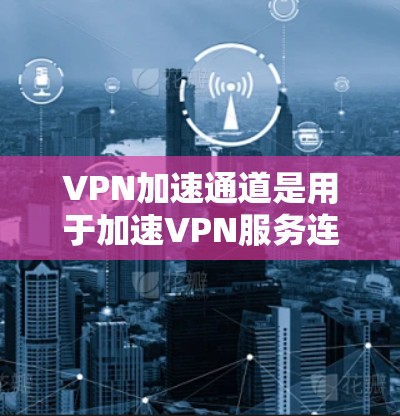 VPN加速通道是用于加速VPN服务连接速度的工具，可以帮助用户更快、更稳定地进行VPN链接和下载。以下是关于VPN加速通道的详细介绍