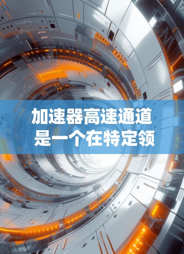加速器高速通道 是一个在特定领域中被广泛应用的概念，通常涉及在高速数据传输或通信系统中提升速度的技术。以下是对该概念的详细解析