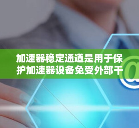 加速器稳定通道是用于保护加速器设备免受外部干扰的特殊通道，确保加速过程的稳定和高效。以下是关于加速器稳定通道的详细信息