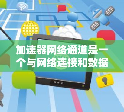 加速器网络通道是一个与网络连接和数据传输相关的技术概念，主要涉及如何通过网络路由和数据交换，将多个设备连接到同一个加速器，或在同一个加速器中高效传输数据。以下是对该概念的详细理解和总结