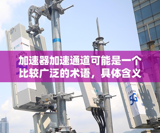 加速器加速通道可能是一个比较广泛的术语,具体含义取决于上下文。以下是一些可能的解释 加速器加速通道可能是一个比较广泛的术语,具体含义取决于上下文。以下是一些可能的解释