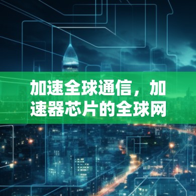 加速全球通信,加速器芯片的全球网络 加速全球通信,加速器芯片的全球网络