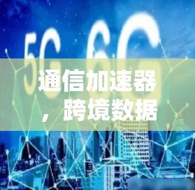通信加速器，跨境数据传输的高效解决方案