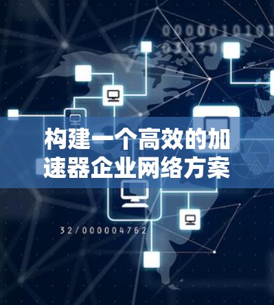 构建一个高效的加速器企业网络方案可以分为以下几个步骤 构建一个高效的加速器企业网络方案可以分为以下几个步骤